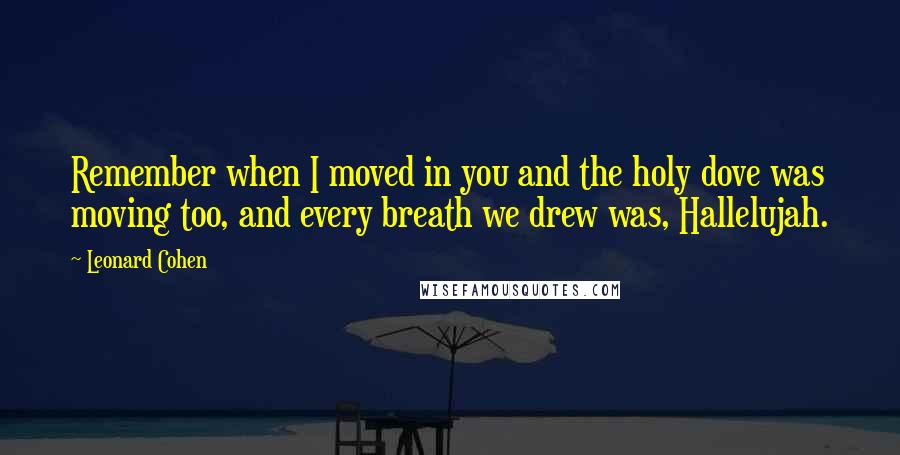 Leonard Cohen Quotes: Remember when I moved in you and the holy dove was moving too, and every breath we drew was, Hallelujah.