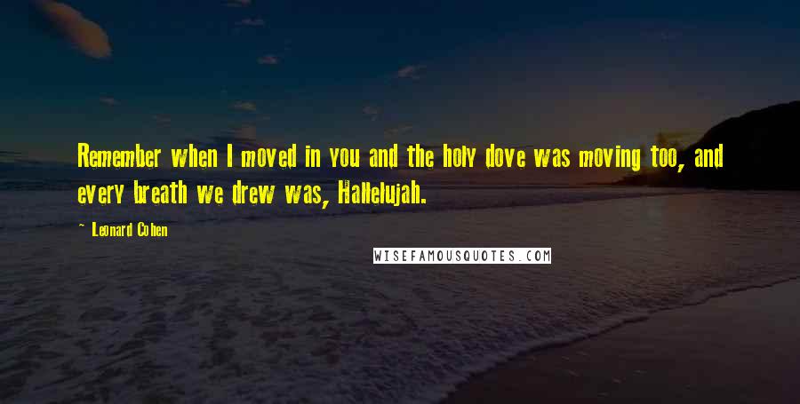 Leonard Cohen Quotes: Remember when I moved in you and the holy dove was moving too, and every breath we drew was, Hallelujah.