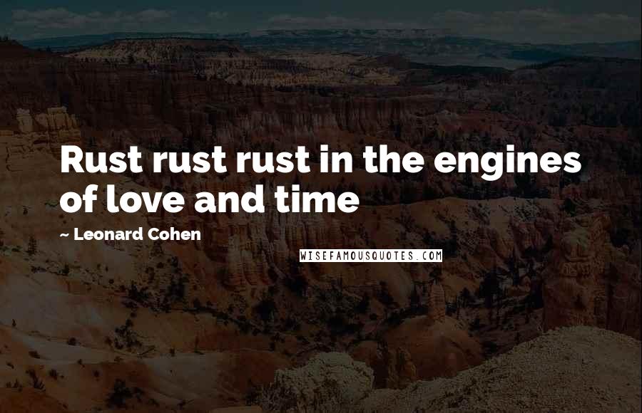 Leonard Cohen Quotes: Rust rust rust in the engines of love and time