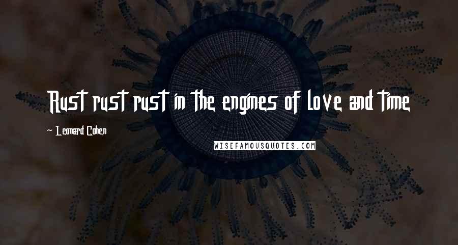 Leonard Cohen Quotes: Rust rust rust in the engines of love and time