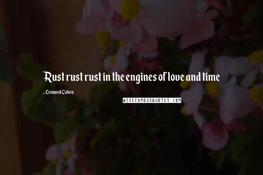 Leonard Cohen Quotes: Rust rust rust in the engines of love and time