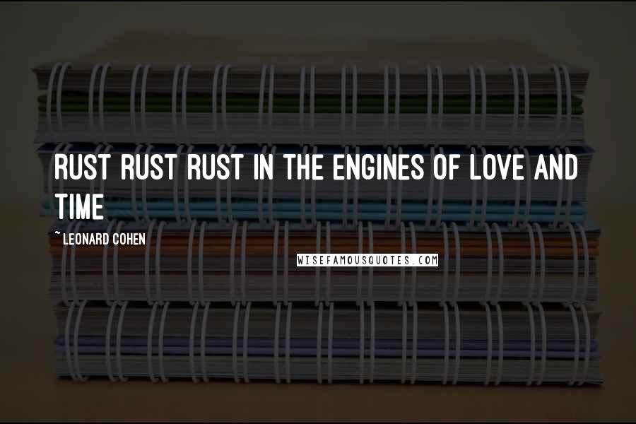 Leonard Cohen Quotes: Rust rust rust in the engines of love and time