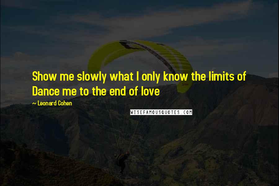 Leonard Cohen Quotes: Show me slowly what I only know the limits of Dance me to the end of love