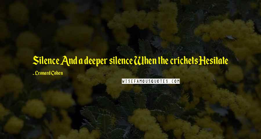 Leonard Cohen Quotes: Silence And a deeper silence When the crickets Hesitate