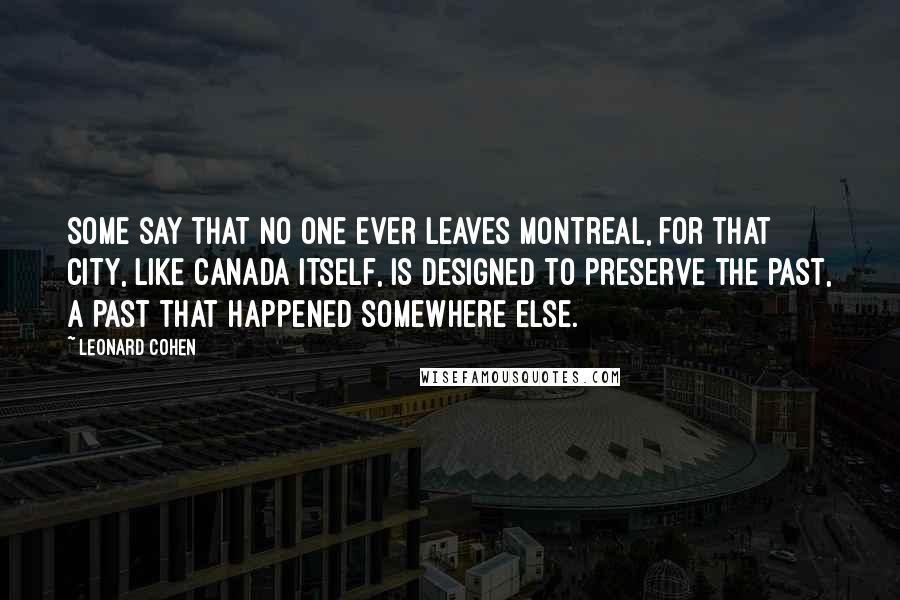 Leonard Cohen Quotes: Some say that no one ever leaves Montreal, for that city, like Canada itself, is designed to preserve the past, a past that happened somewhere else.