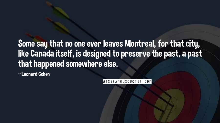 Leonard Cohen Quotes: Some say that no one ever leaves Montreal, for that city, like Canada itself, is designed to preserve the past, a past that happened somewhere else.