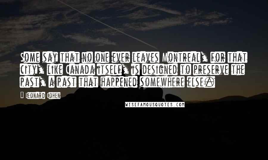 Leonard Cohen Quotes: Some say that no one ever leaves Montreal, for that city, like Canada itself, is designed to preserve the past, a past that happened somewhere else.