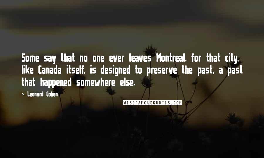 Leonard Cohen Quotes: Some say that no one ever leaves Montreal, for that city, like Canada itself, is designed to preserve the past, a past that happened somewhere else.