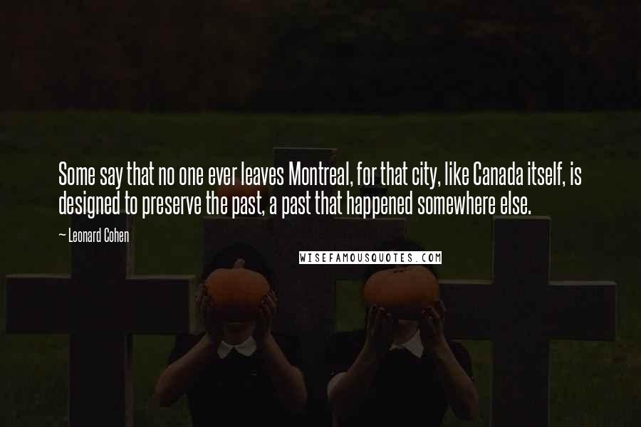 Leonard Cohen Quotes: Some say that no one ever leaves Montreal, for that city, like Canada itself, is designed to preserve the past, a past that happened somewhere else.