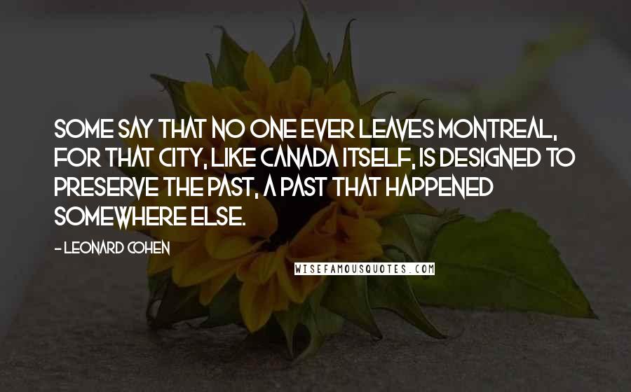 Leonard Cohen Quotes: Some say that no one ever leaves Montreal, for that city, like Canada itself, is designed to preserve the past, a past that happened somewhere else.