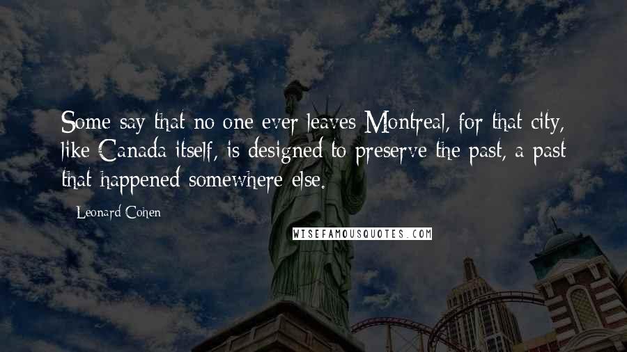 Leonard Cohen Quotes: Some say that no one ever leaves Montreal, for that city, like Canada itself, is designed to preserve the past, a past that happened somewhere else.