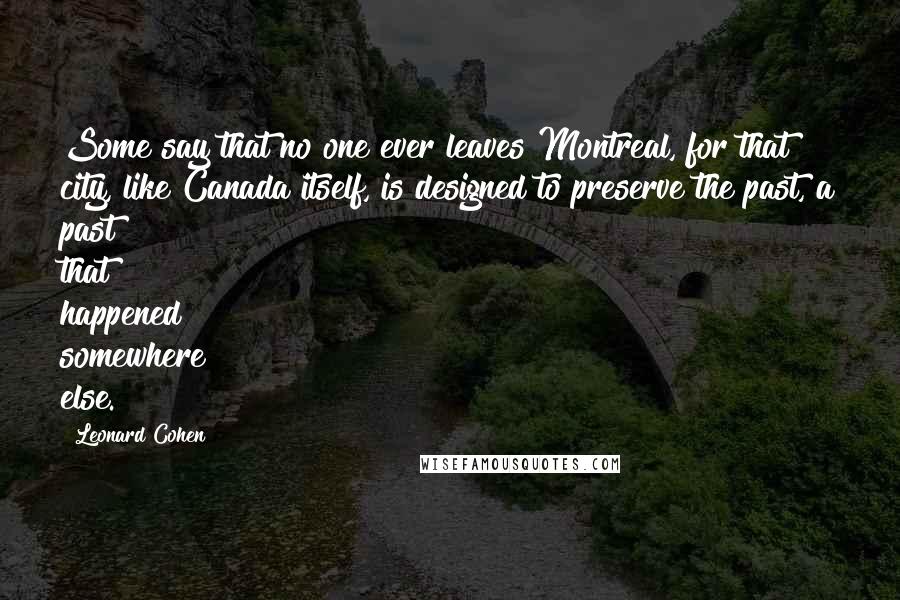 Leonard Cohen Quotes: Some say that no one ever leaves Montreal, for that city, like Canada itself, is designed to preserve the past, a past that happened somewhere else.