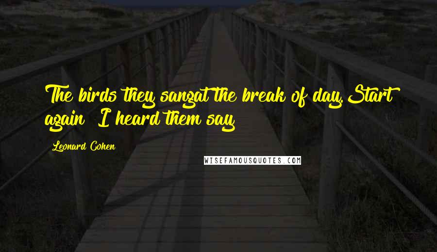 Leonard Cohen Quotes: The birds they sangat the break of day.Start again!!I heard them say