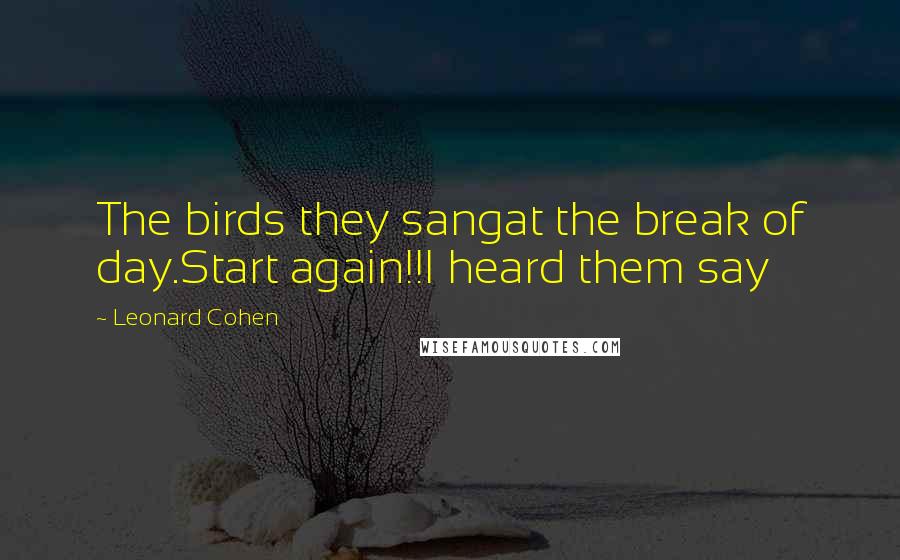 Leonard Cohen Quotes: The birds they sangat the break of day.Start again!!I heard them say