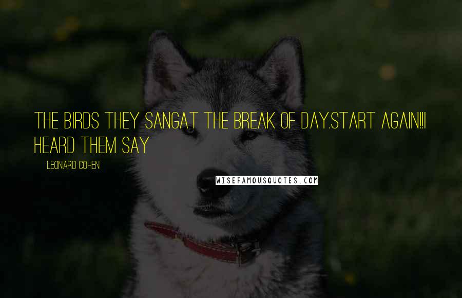 Leonard Cohen Quotes: The birds they sangat the break of day.Start again!!I heard them say