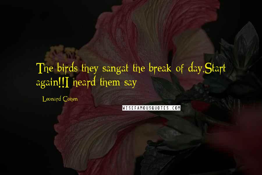 Leonard Cohen Quotes: The birds they sangat the break of day.Start again!!I heard them say
