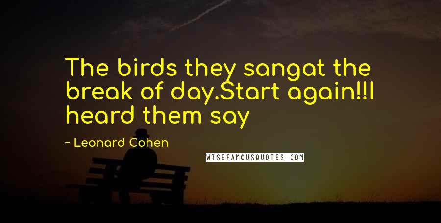 Leonard Cohen Quotes: The birds they sangat the break of day.Start again!!I heard them say