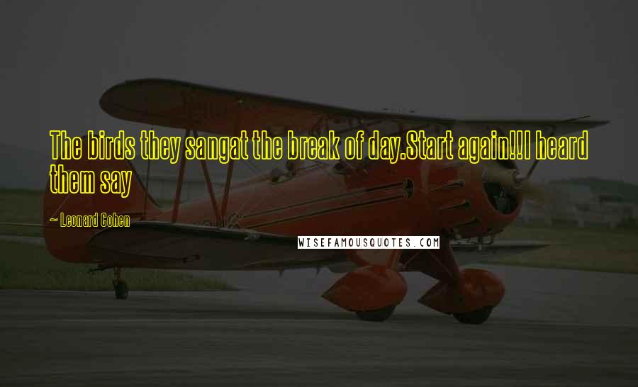 Leonard Cohen Quotes: The birds they sangat the break of day.Start again!!I heard them say