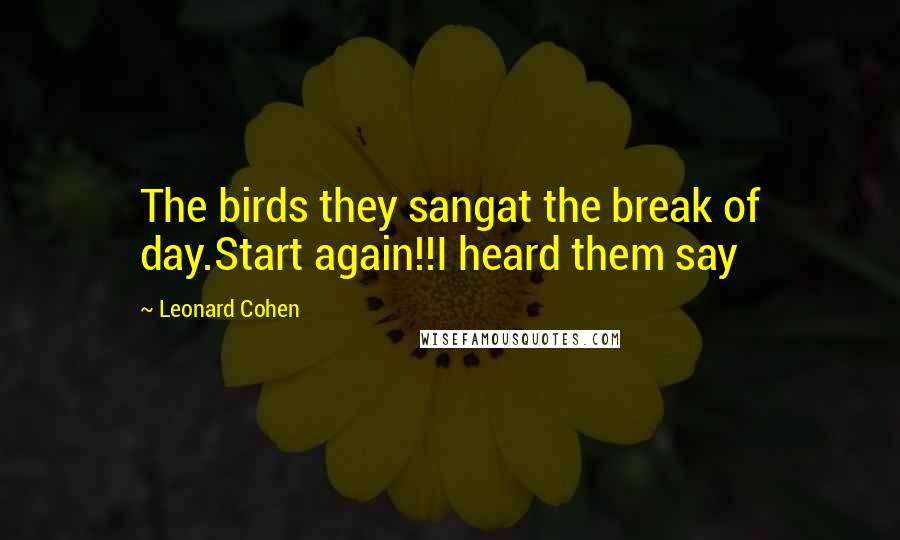 Leonard Cohen Quotes: The birds they sangat the break of day.Start again!!I heard them say