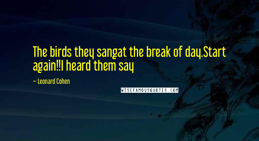 Leonard Cohen Quotes: The birds they sangat the break of day.Start again!!I heard them say