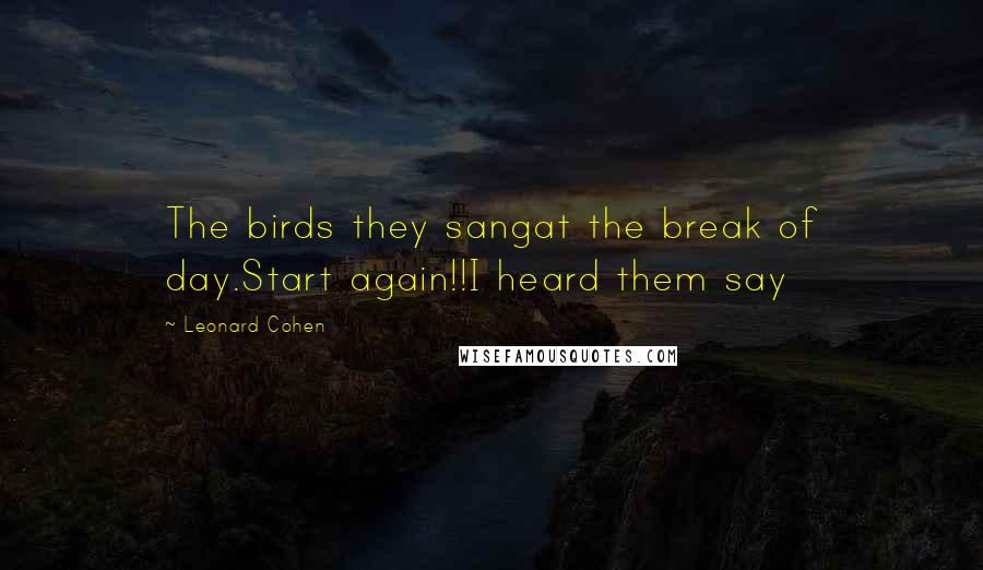 Leonard Cohen Quotes: The birds they sangat the break of day.Start again!!I heard them say