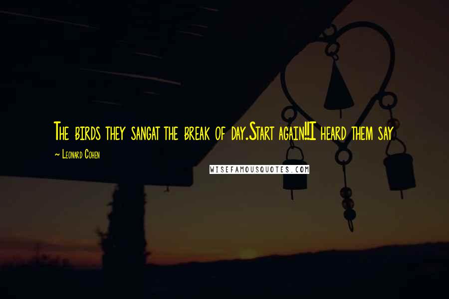 Leonard Cohen Quotes: The birds they sangat the break of day.Start again!!I heard them say