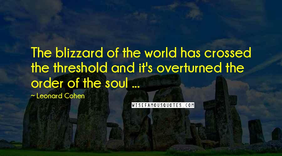 Leonard Cohen Quotes: The blizzard of the world has crossed the threshold and it's overturned the order of the soul ...