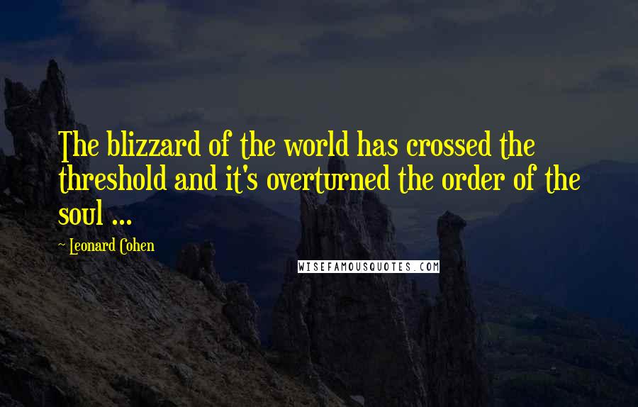 Leonard Cohen Quotes: The blizzard of the world has crossed the threshold and it's overturned the order of the soul ...