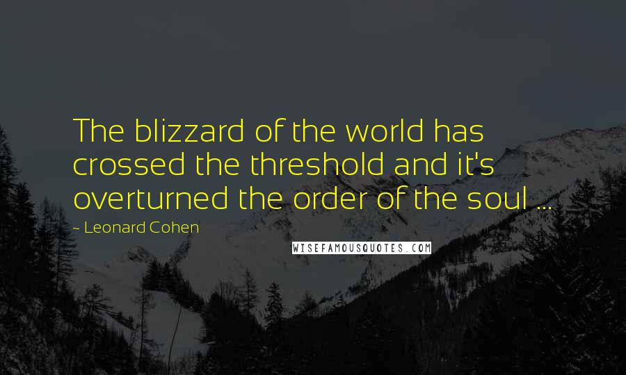 Leonard Cohen Quotes: The blizzard of the world has crossed the threshold and it's overturned the order of the soul ...