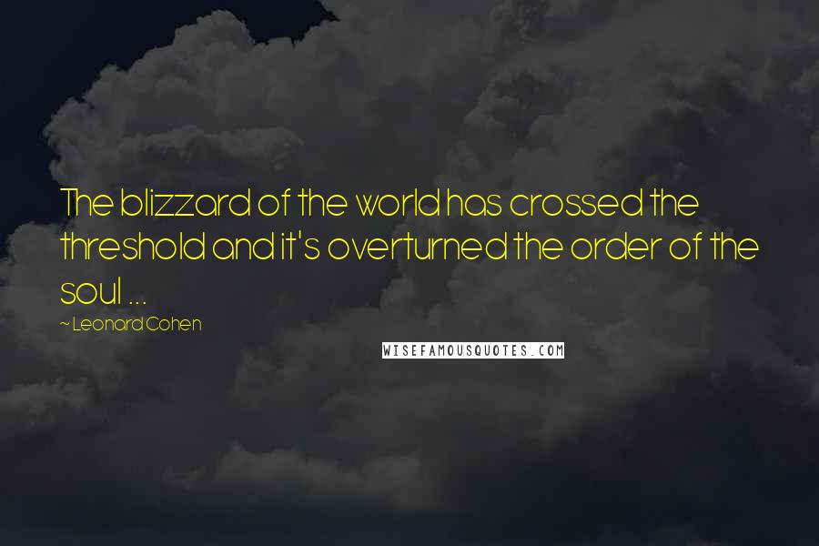 Leonard Cohen Quotes: The blizzard of the world has crossed the threshold and it's overturned the order of the soul ...