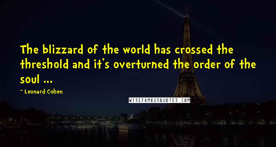 Leonard Cohen Quotes: The blizzard of the world has crossed the threshold and it's overturned the order of the soul ...