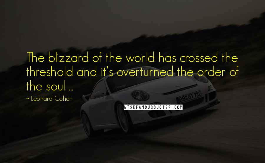 Leonard Cohen Quotes: The blizzard of the world has crossed the threshold and it's overturned the order of the soul ...