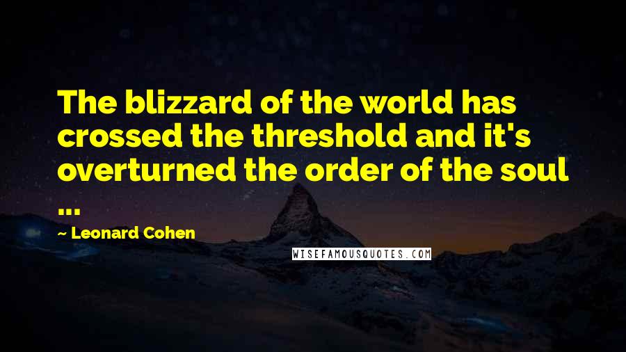 Leonard Cohen Quotes: The blizzard of the world has crossed the threshold and it's overturned the order of the soul ...
