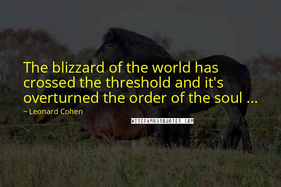 Leonard Cohen Quotes: The blizzard of the world has crossed the threshold and it's overturned the order of the soul ...