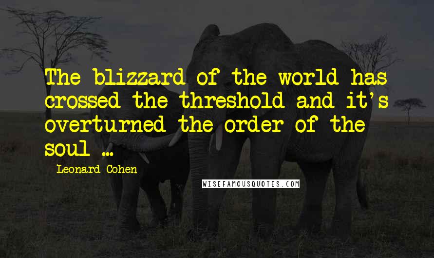 Leonard Cohen Quotes: The blizzard of the world has crossed the threshold and it's overturned the order of the soul ...