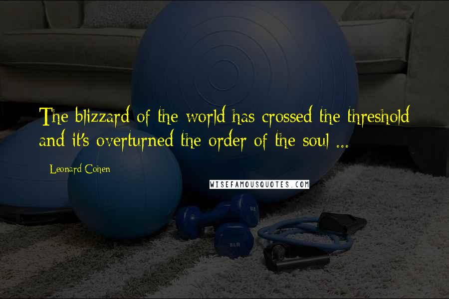 Leonard Cohen Quotes: The blizzard of the world has crossed the threshold and it's overturned the order of the soul ...