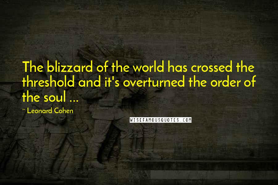 Leonard Cohen Quotes: The blizzard of the world has crossed the threshold and it's overturned the order of the soul ...