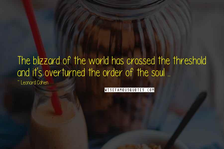 Leonard Cohen Quotes: The blizzard of the world has crossed the threshold and it's overturned the order of the soul ...