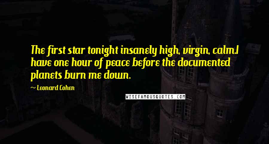 Leonard Cohen Quotes: The first star tonight insanely high, virgin, calm.I have one hour of peace before the documented planets burn me down.