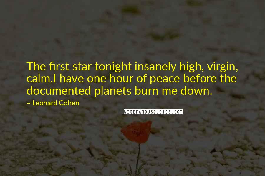 Leonard Cohen Quotes: The first star tonight insanely high, virgin, calm.I have one hour of peace before the documented planets burn me down.