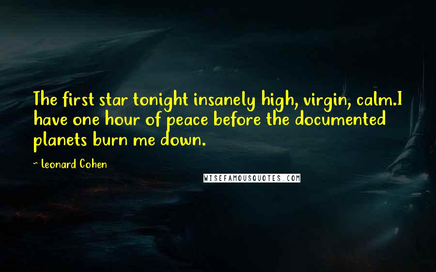 Leonard Cohen Quotes: The first star tonight insanely high, virgin, calm.I have one hour of peace before the documented planets burn me down.