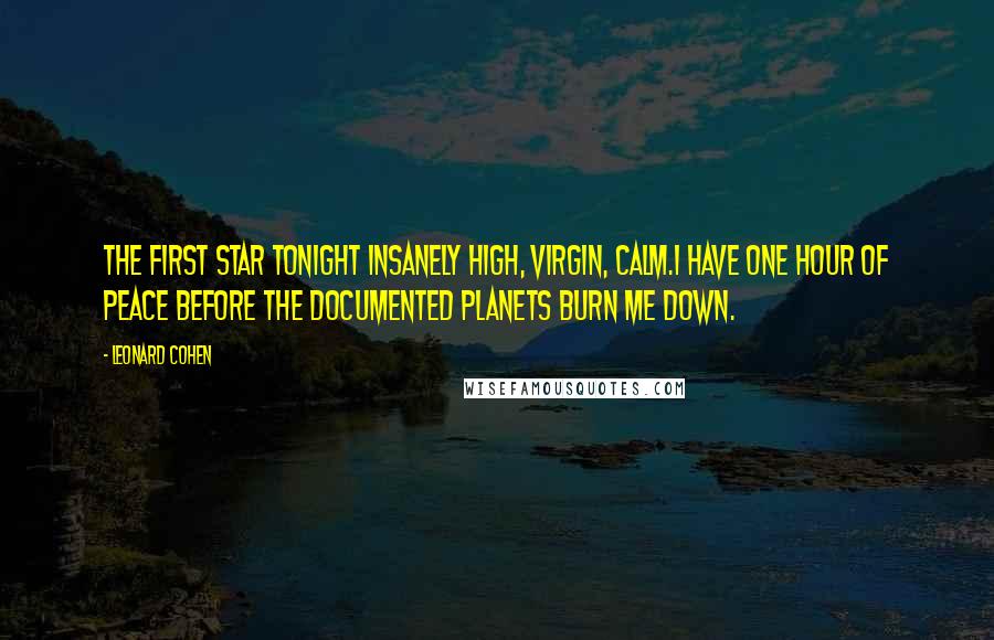 Leonard Cohen Quotes: The first star tonight insanely high, virgin, calm.I have one hour of peace before the documented planets burn me down.