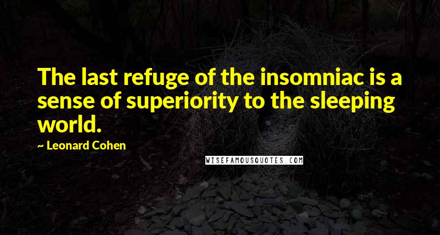 Leonard Cohen Quotes: The last refuge of the insomniac is a sense of superiority to the sleeping world.