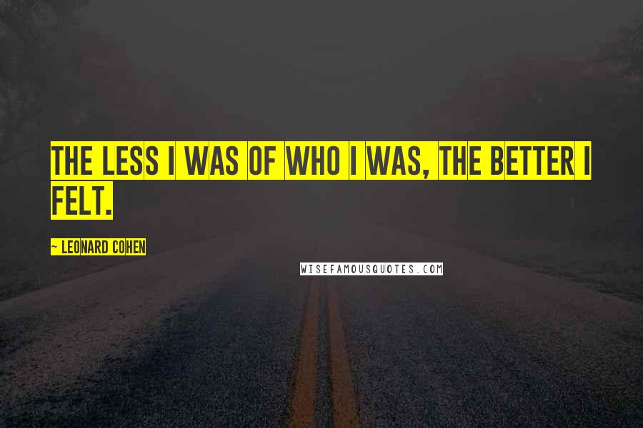 Leonard Cohen Quotes: The less I was of who I was, the better I felt.