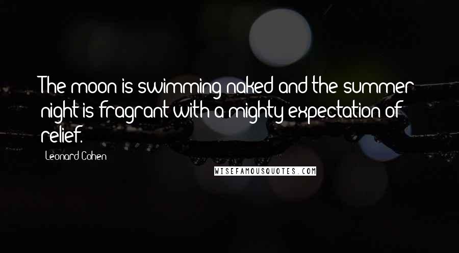 Leonard Cohen Quotes: The moon is swimming naked and the summer night is fragrant with a mighty expectation of relief.