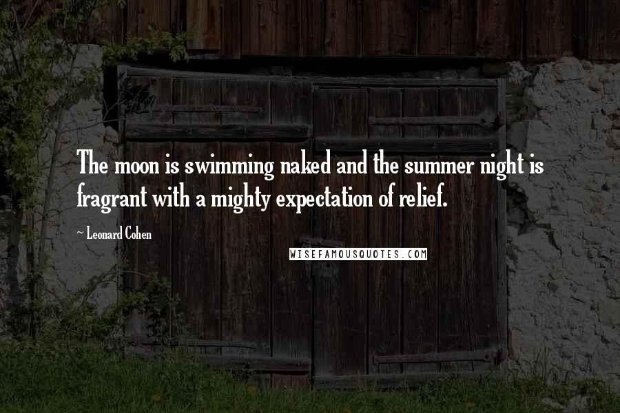 Leonard Cohen Quotes: The moon is swimming naked and the summer night is fragrant with a mighty expectation of relief.