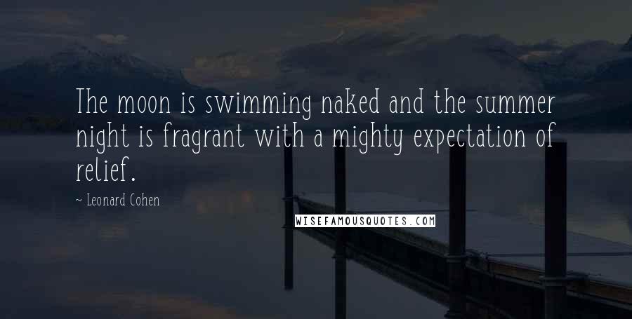 Leonard Cohen Quotes: The moon is swimming naked and the summer night is fragrant with a mighty expectation of relief.