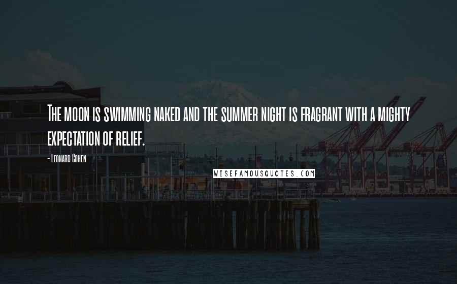 Leonard Cohen Quotes: The moon is swimming naked and the summer night is fragrant with a mighty expectation of relief.