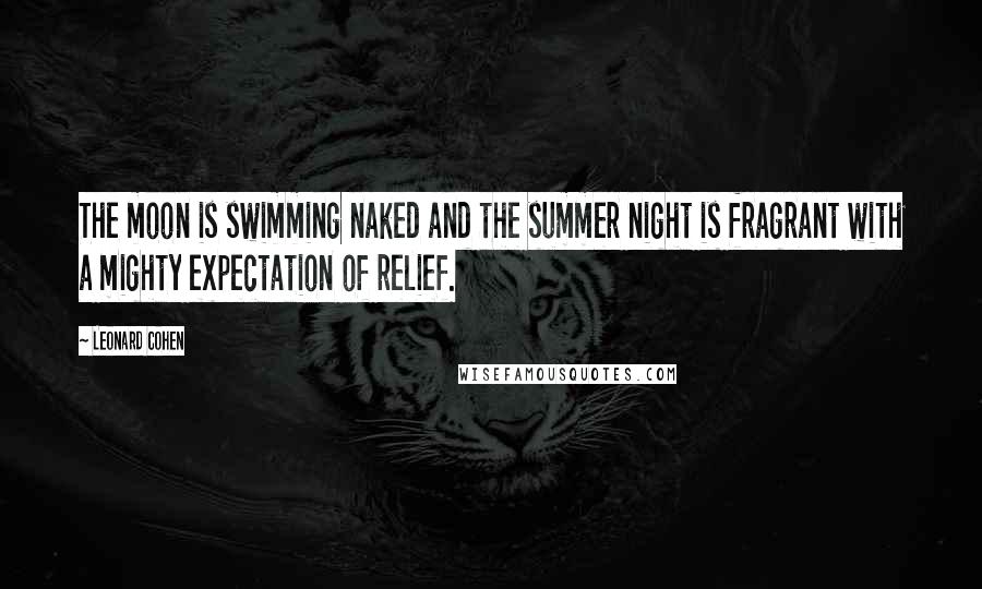 Leonard Cohen Quotes: The moon is swimming naked and the summer night is fragrant with a mighty expectation of relief.