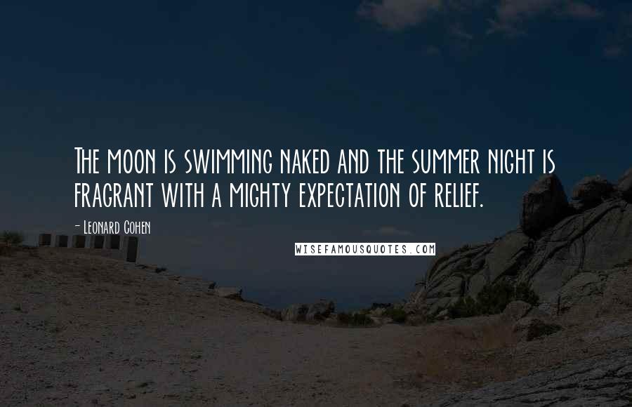 Leonard Cohen Quotes: The moon is swimming naked and the summer night is fragrant with a mighty expectation of relief.